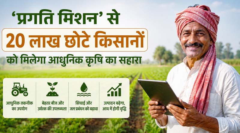 'प्रगति मिशन' से 20 लाख छोटे किसानों को मिलेगा आधुनिक कृषि का सहारा